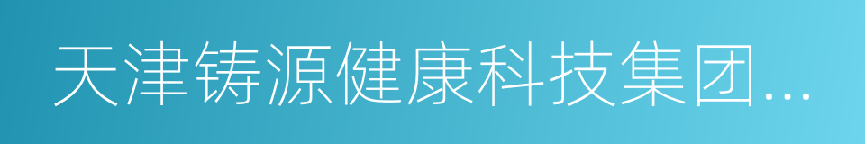 天津铸源健康科技集团有限公司的同义词