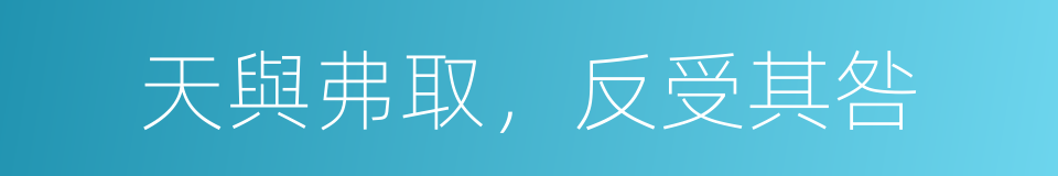 天與弗取，反受其咎的同義詞
