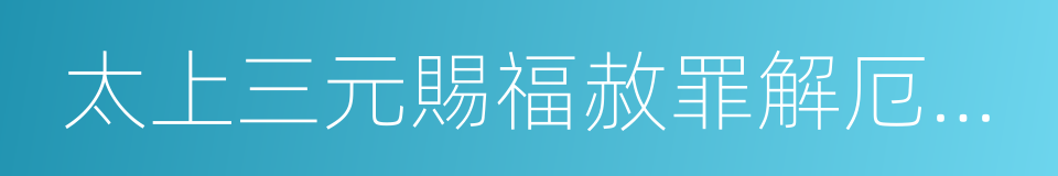 太上三元賜福赦罪解厄消災延生保命妙經的同義詞