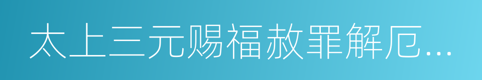 太上三元赐福赦罪解厄消灾延生保命妙经的同义词