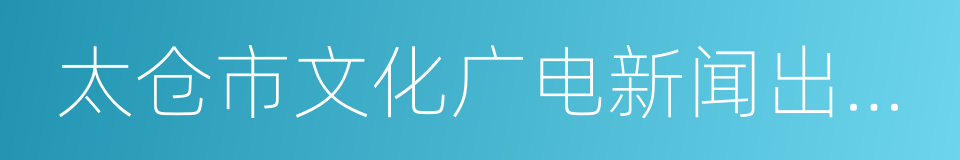 太仓市文化广电新闻出版局的同义词