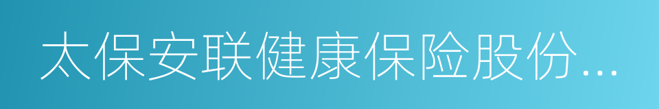 太保安联健康保险股份有限公司的同义词