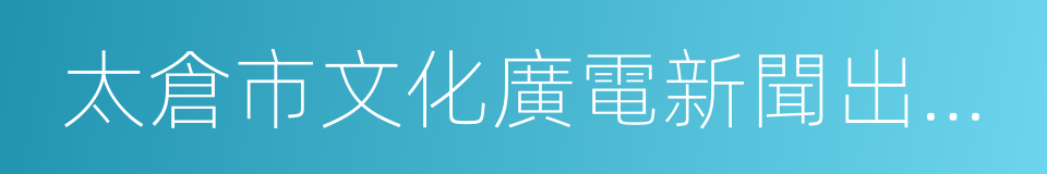 太倉市文化廣電新聞出版局的同義詞