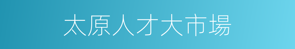 太原人才大市場的同義詞