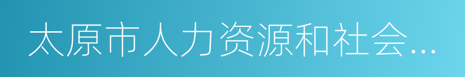 太原市人力资源和社会保障局的同义词