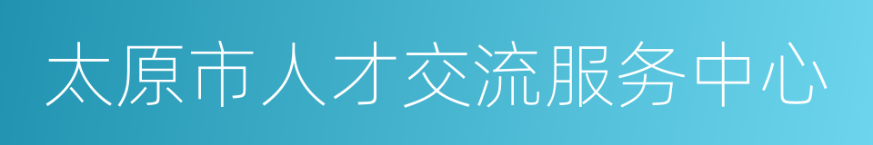 太原市人才交流服务中心的同义词