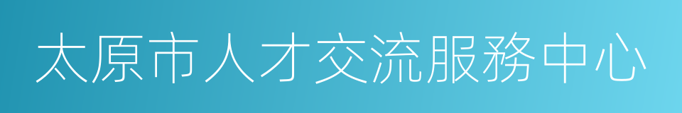 太原市人才交流服務中心的同義詞