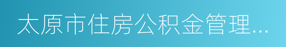 太原市住房公积金管理中心的同义词