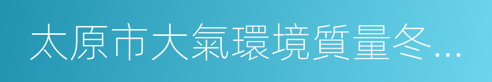 太原市大氣環境質量冬防嚴控十二條措施的同義詞