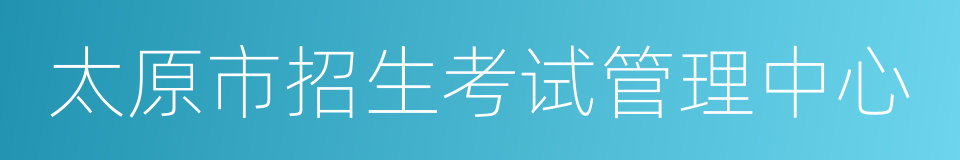 太原市招生考试管理中心的同义词