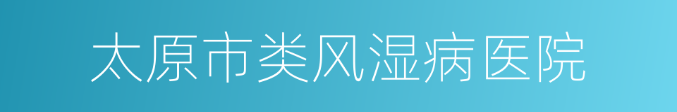 太原市类风湿病医院的同义词