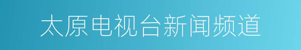 太原电视台新闻频道的同义词