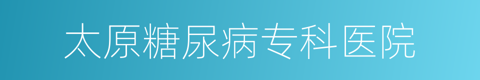 太原糖尿病专科医院的同义词