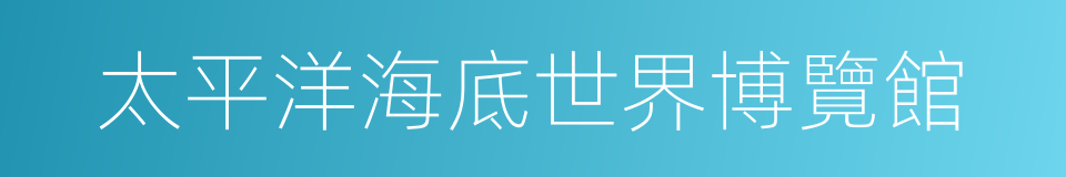 太平洋海底世界博覽館的同義詞