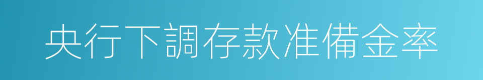 央行下調存款准備金率的同義詞