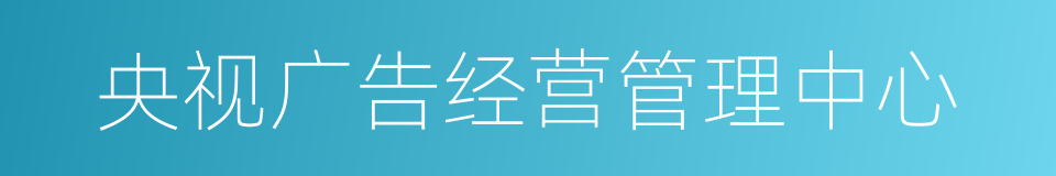 央视广告经营管理中心的同义词