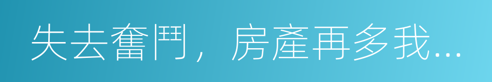 失去奮鬥，房產再多我們也將無家可歸的同義詞