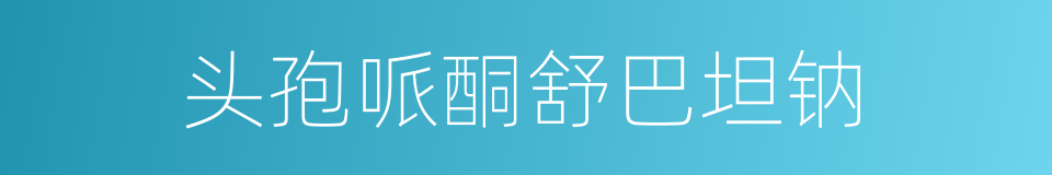 头孢哌酮舒巴坦钠的同义词