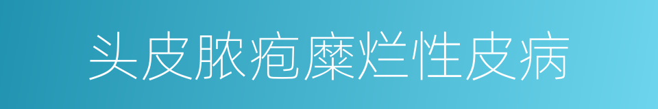 头皮脓疱糜烂性皮病的同义词