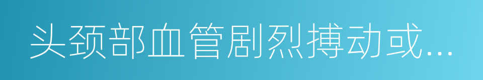 头颈部血管剧烈搏动或搏动性头痛的同义词