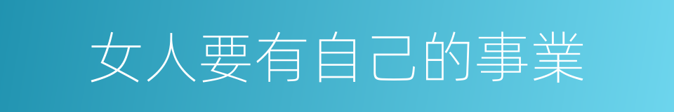 女人要有自己的事業的同義詞