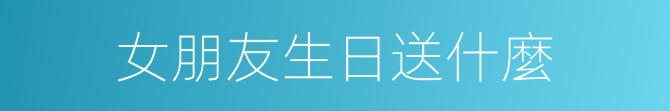 女朋友生日送什麼的同義詞