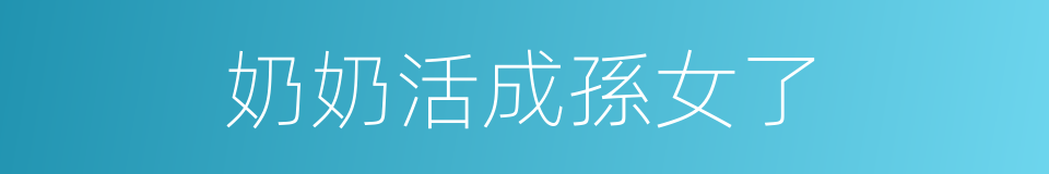 奶奶活成孫女了的同義詞