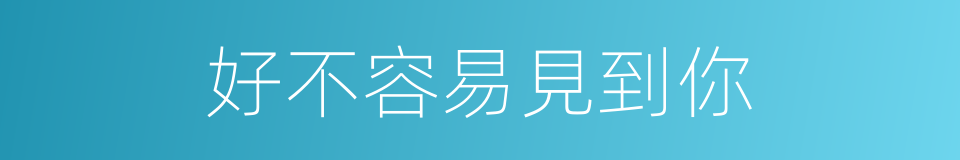 好不容易見到你的同義詞