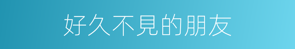 好久不見的朋友的同義詞