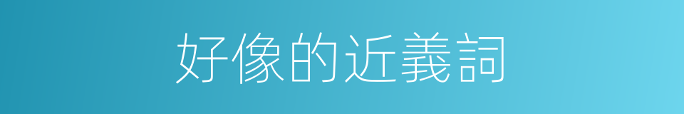 好像的近義詞的同義詞