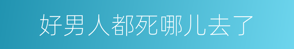 好男人都死哪儿去了的同义词