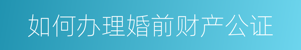 如何办理婚前财产公证的同义词