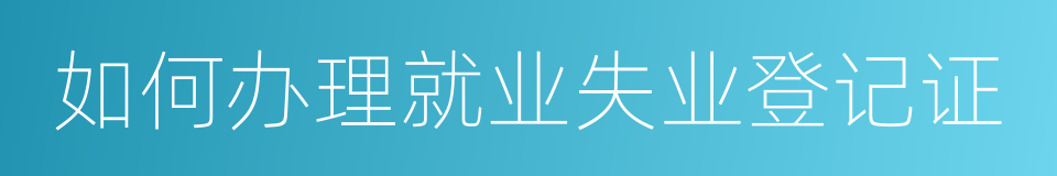 如何办理就业失业登记证的同义词