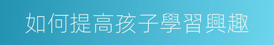 如何提高孩子學習興趣的同義詞