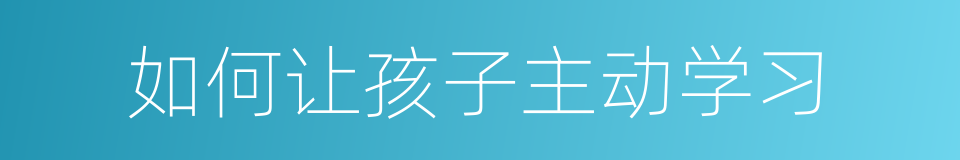 如何让孩子主动学习的同义词