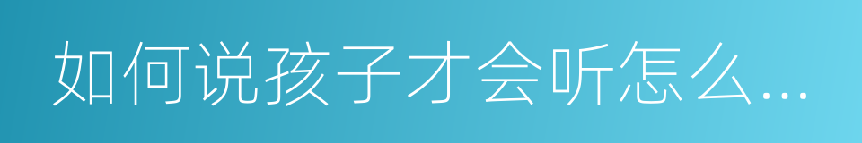 如何说孩子才会听怎么听孩子才肯说的同义词