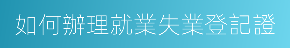 如何辦理就業失業登記證的同義詞