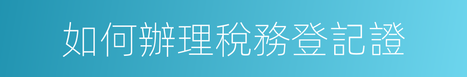 如何辦理稅務登記證的同義詞