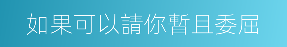 如果可以請你暫且委屈的同義詞