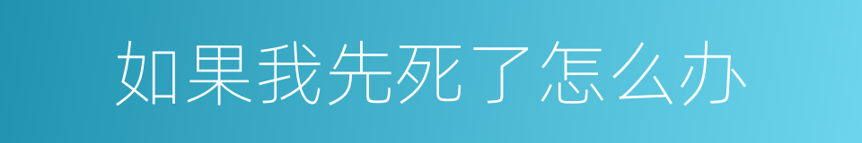 如果我先死了怎么办的同义词