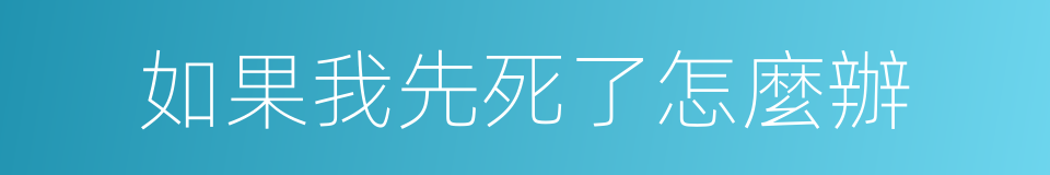 如果我先死了怎麼辦的同義詞