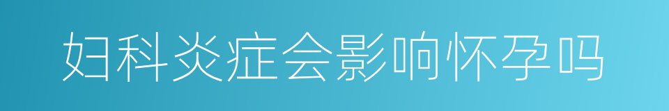 妇科炎症会影响怀孕吗的同义词