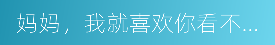 妈妈，我就喜欢你看不惯我又干不掉我的样子的同义词