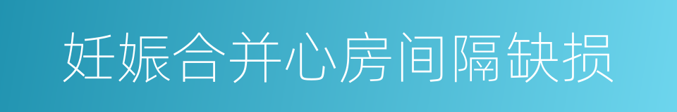 妊娠合并心房间隔缺损的同义词