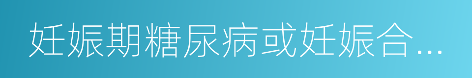 妊娠期糖尿病或妊娠合并糖尿病的同义词