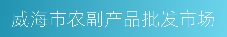 威海市农副产品批发市场的同义词