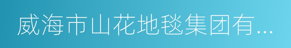 威海市山花地毯集团有限公司的同义词