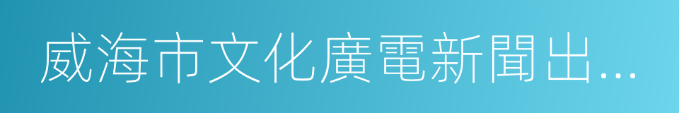 威海市文化廣電新聞出版局的同義詞