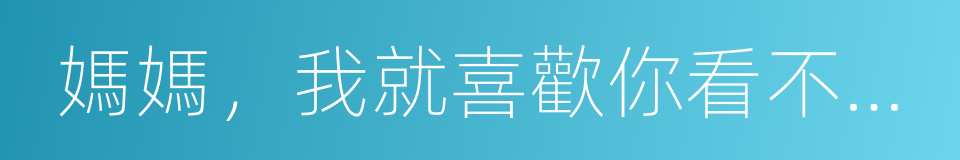 媽媽，我就喜歡你看不慣我又幹不掉我的樣子的同義詞