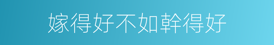 嫁得好不如幹得好的同義詞
